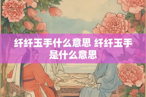 纤纤玉手什么意思 纤纤玉手是什么意思