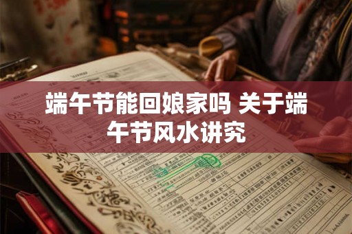 端午节能回娘家吗 关于端午节风水讲究