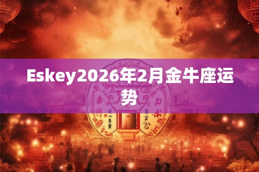 Eskey2026年2月金牛座运势 Eskey2026年2月金牛座运势