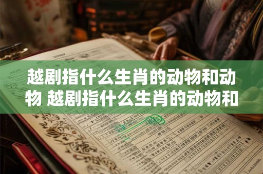 越剧指什么生肖的动物和动物 越剧指什么生肖的动物和动物呢 越剧指什么生肖的动物和动物 越剧指什么生肖的动物和动物呢