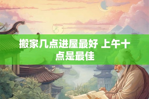 搬家几点进屋最好 上午十点是最佳