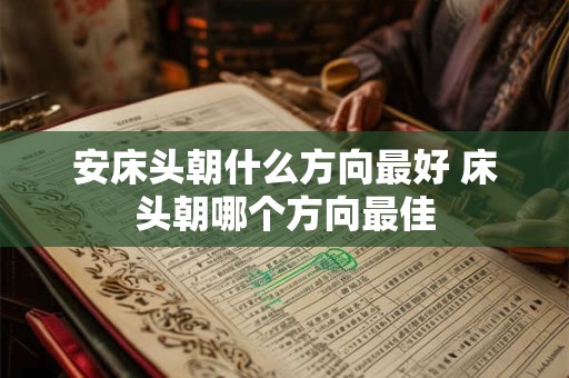 安床头朝什么方向最好 床头朝哪个方向最佳 安床头朝什么方向最好 床头朝哪个方向最佳