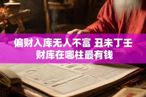 偏财入库无人不富 丑未丁壬 财库在哪柱最有钱 偏财入库无人不富 丑未丁壬 财库在哪柱最有钱