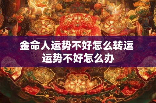 金命人运势不好怎么转运 运势不好怎么办