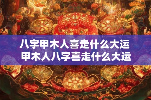 八字甲木人喜走什么大运 甲木人八字喜走什么大运