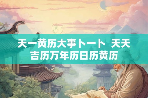 天一黄历大事卜一卜 天天吉历万年历日历黄历 天一黄历大事卜一卜 天天吉历万年历日历黄历