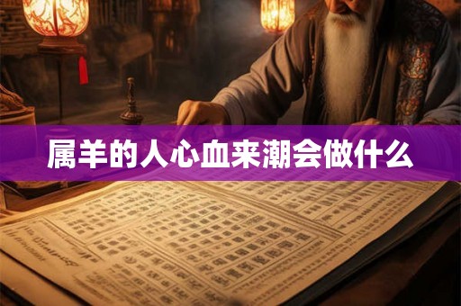 属羊的人心血来潮会做什么