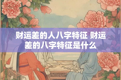 财运差的人八字特征 财运差的八字特征是什么 财运差的人八字特征 财运差的八字特征是什么