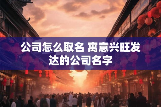 公司怎么取名 寓意兴旺发达的公司名字