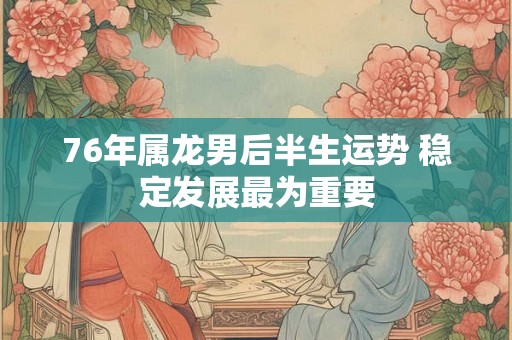 76年属龙男后半生运势 稳定发展最为重要 76年属龙男后半生运势 稳定发展最为重要
