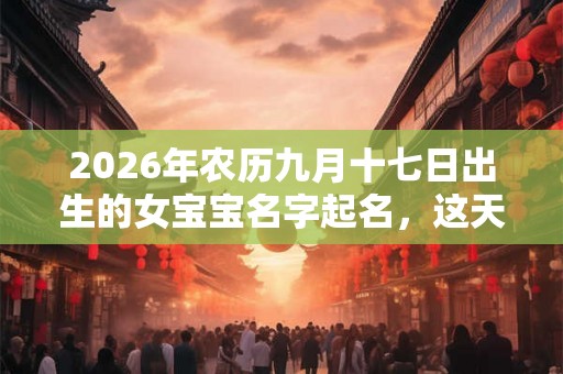 2026年农历九月十七日出生的女宝宝名字起名，这天日子如何？