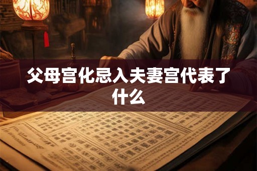 父母宫化忌入夫妻宫代表了什么