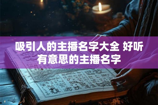 吸引人的主播名字大全 好听有意思的主播名字 吸引人的主播名字大全 好听有意思的主播名字