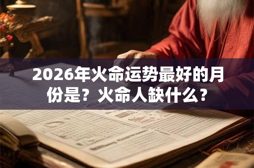 2026年火命运势最好的月份是?火命人缺什么? 2026年火命运势最好的月份是?火命人缺什么?