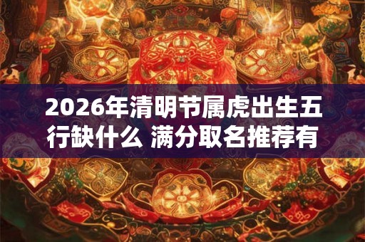 2026年清明节属虎出生五行缺什么 满分取名推荐有哪些