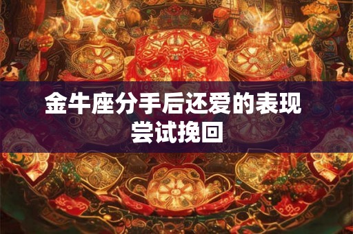 金牛座分手后还爱的表现 尝试挽回
