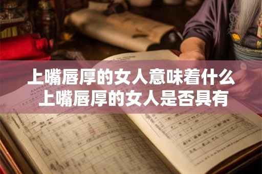 上嘴唇厚的女人意味着什么 上嘴唇厚的女人是否具有特殊的个性或人格特征