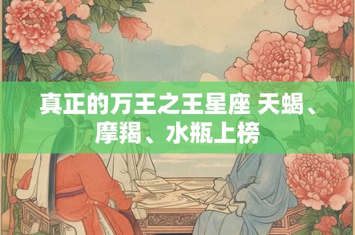 真正的万王之王星座 天蝎、摩羯、水瓶上榜