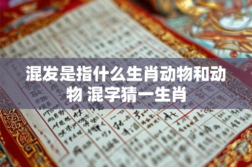 混发是指什么生肖动物和动物 混字猜一生肖