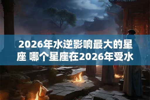 2026年水逆影响最大的星座 哪个星座在2026年受水逆影响最大