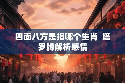 四面八方是指哪个生肖  塔罗牌解析感情