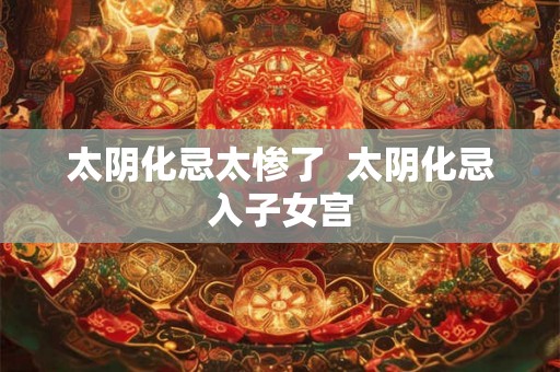 太阴化忌太惨了 太阴化忌入子女宫 太阴化忌太惨了 太阴化忌入子女宫