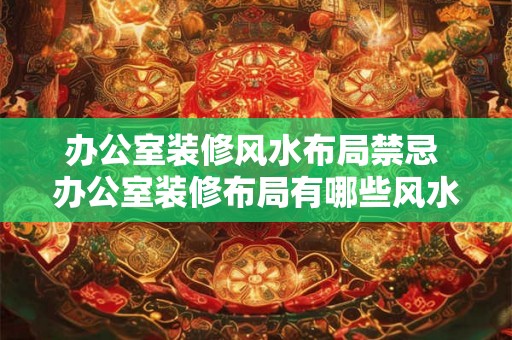 办公室装修风水布局禁忌 办公室装修布局有哪些风水禁忌 办公室装修风水布局禁忌 办公室装修布局有哪些风水禁忌