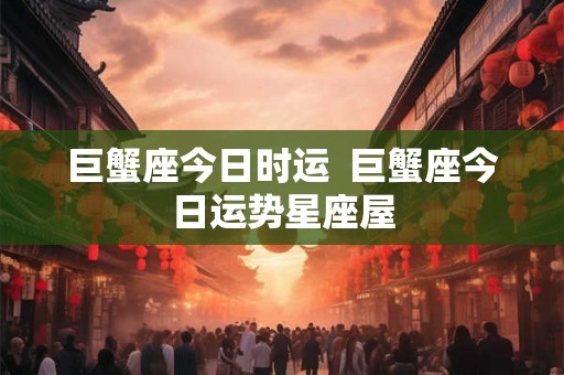 巨蟹座今日时运 巨蟹座今日运势星座屋 巨蟹座今日时运 巨蟹座今日运势星座屋