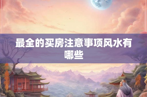 最全的买房注意事项风水有哪些