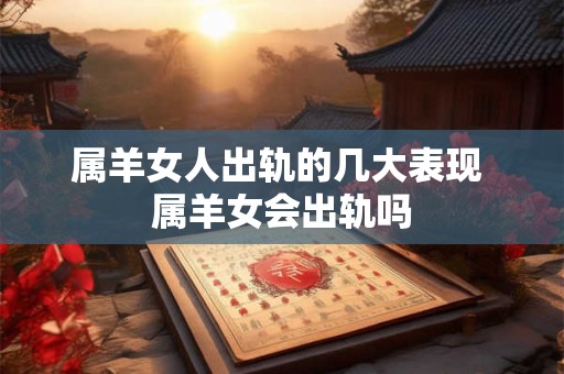 属羊女人出轨的几大表现 属羊女会出轨吗