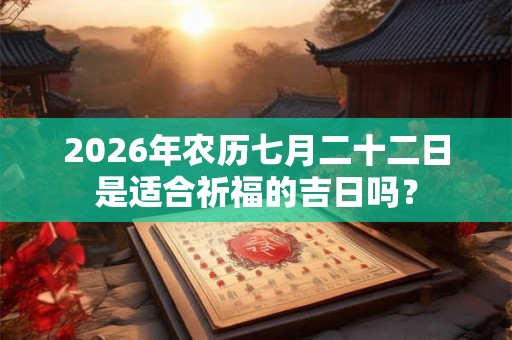 2026年农历七月二十二日是适合祈福的吉日吗? 2026年农历七月二十二日是适合祈福的吉日吗?