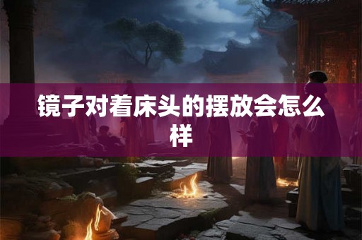 镜子对着床头的摆放会怎么样