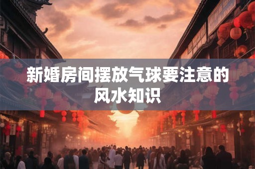 新婚房间摆放气球要注意的风水知识