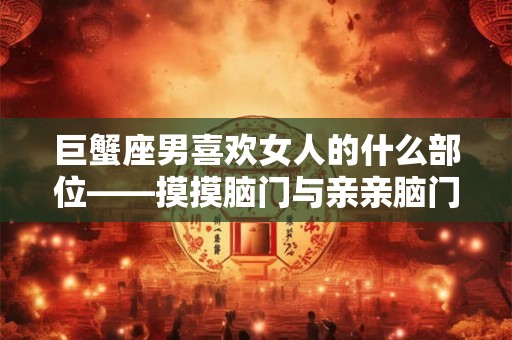 巨蟹座男喜欢女人的什么部位——摸摸脑门与亲亲脑门的代表宠爱之心