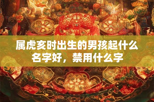 属虎亥时出生的男孩起什么名字好，禁用什么字