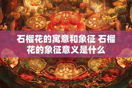 石榴花的寓意和象征 石榴花的象征意义是什么