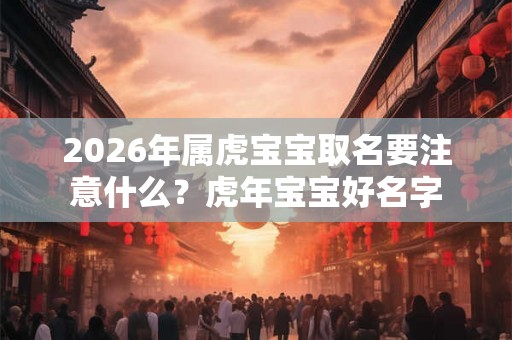 2026年属虎宝宝取名要注意什么？虎年宝宝好名字
