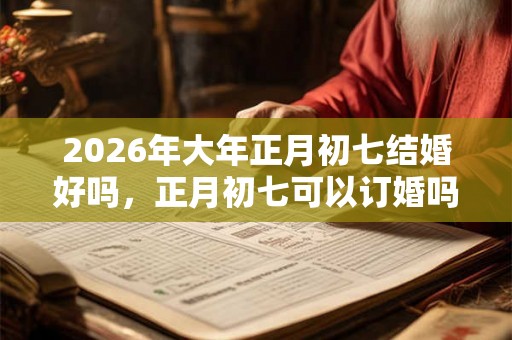 2026年大年正月初七结婚好吗，正月初七可以订婚吗？