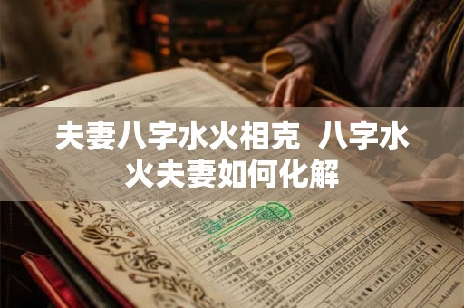 夫妻八字水火相克  八字水火夫妻如何化解
