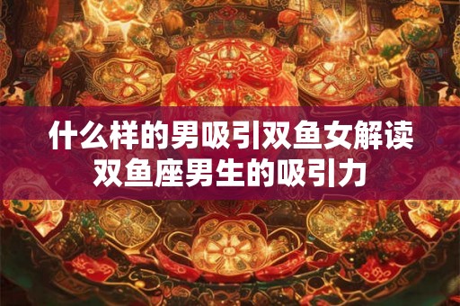什么样的男吸引双鱼女解读双鱼座男生的吸引力