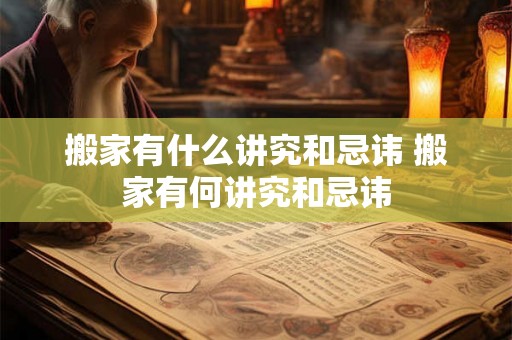 搬家有什么讲究和忌讳 搬家有何讲究和忌讳