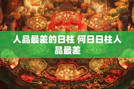 人品最差的日柱 何日日柱人品最差