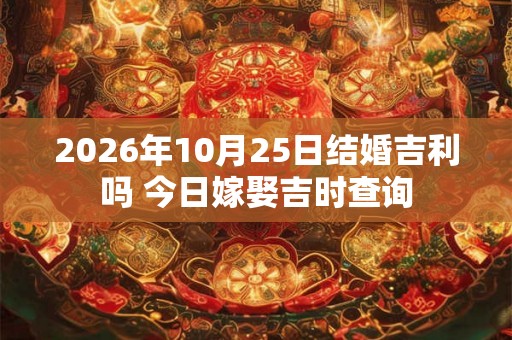 2026年10月25日结婚吉利吗 今日嫁娶吉时查询