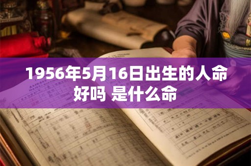 1956年5月16日出生的人命好吗 是什么命