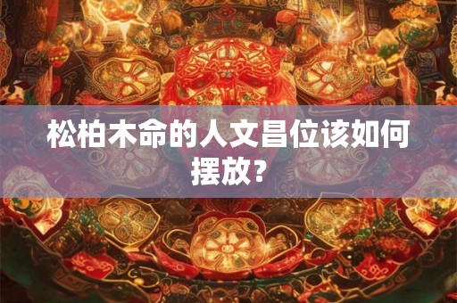 松柏木命的人文昌位该如何摆放？