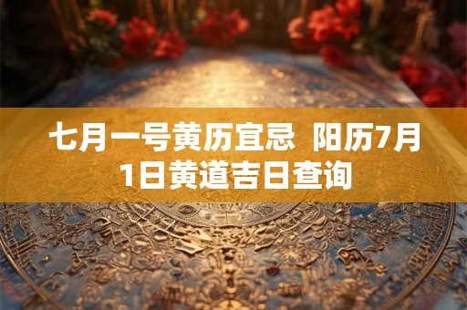 七月一号黄历宜忌 阳历7月1日黄道吉日查询 七月一号黄历宜忌 阳历7月1日黄道吉日查询
