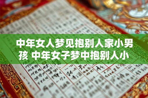 中年女人梦见抱别人家小男孩 中年女子梦中抱别人小男孩寓意何在