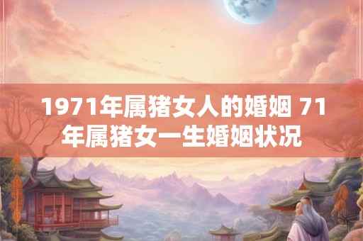 1971年属猪女人的婚姻 71年属猪女一生婚姻状况