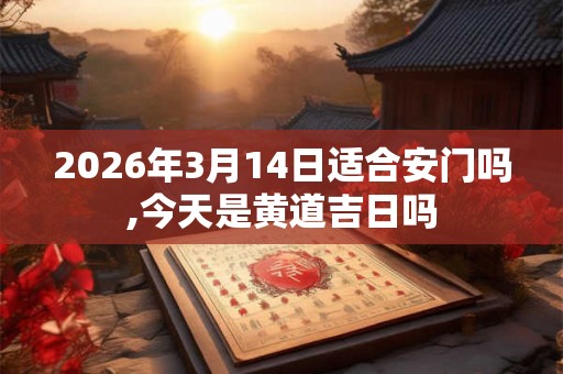 2026年3月14日适合安门吗,今天是黄道吉日吗