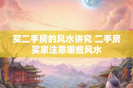 买二手房的风水讲究 二手房买家注意哪些风水